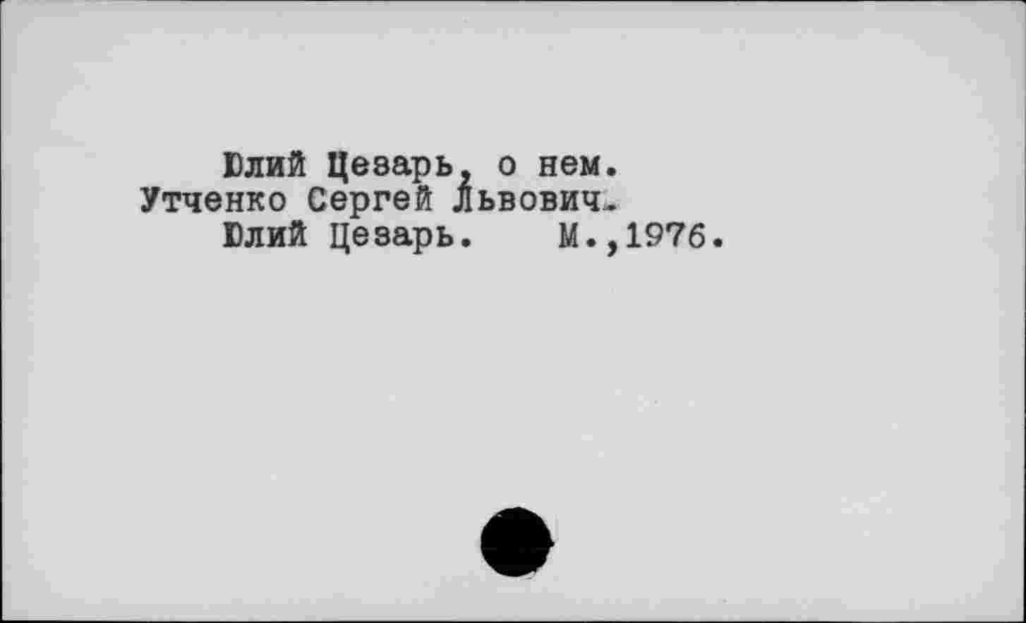 ﻿Юлий Цезарь, о нем Утченко Сергей Львович Юлий цезарь. М.